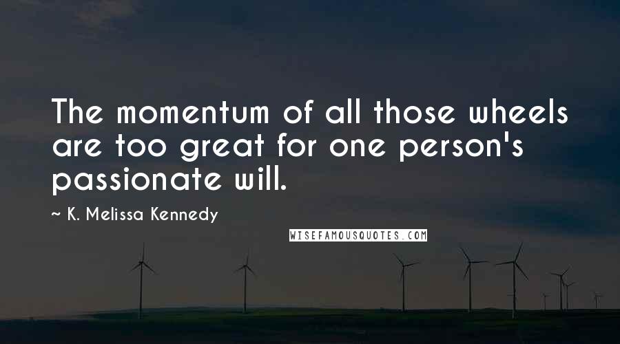 K. Melissa Kennedy Quotes: The momentum of all those wheels are too great for one person's passionate will.