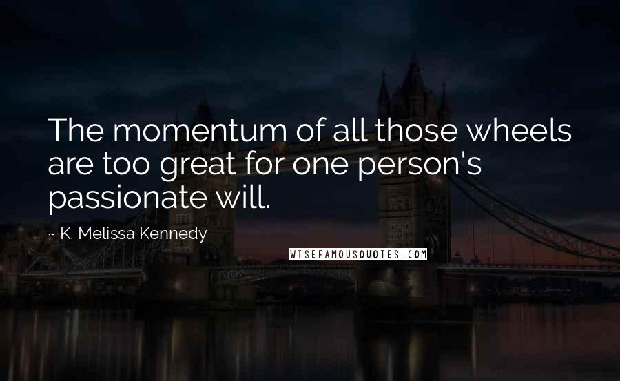 K. Melissa Kennedy Quotes: The momentum of all those wheels are too great for one person's passionate will.