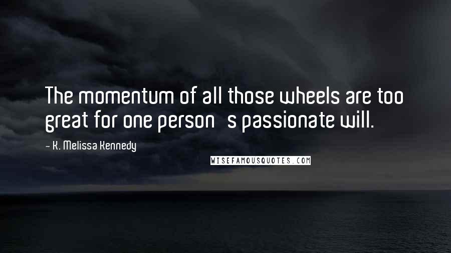 K. Melissa Kennedy Quotes: The momentum of all those wheels are too great for one person's passionate will.