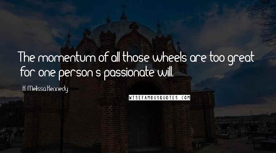 K. Melissa Kennedy Quotes: The momentum of all those wheels are too great for one person's passionate will.