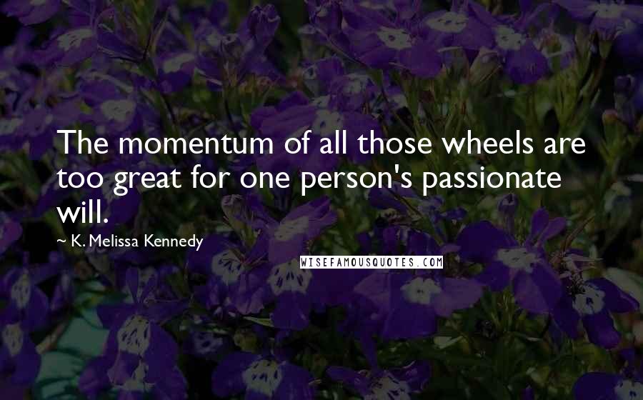 K. Melissa Kennedy Quotes: The momentum of all those wheels are too great for one person's passionate will.