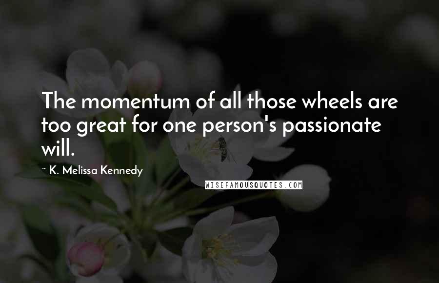 K. Melissa Kennedy Quotes: The momentum of all those wheels are too great for one person's passionate will.