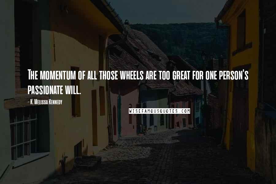 K. Melissa Kennedy Quotes: The momentum of all those wheels are too great for one person's passionate will.