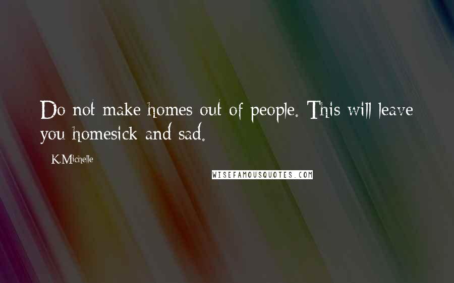 K.Michelle Quotes: Do not make homes out of people. This will leave you homesick and sad.