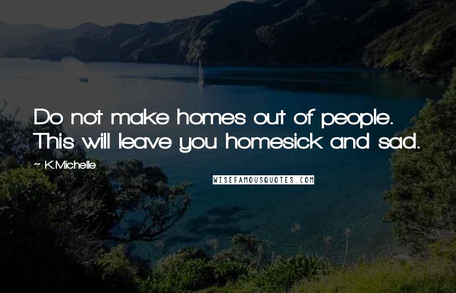 K.Michelle Quotes: Do not make homes out of people. This will leave you homesick and sad.