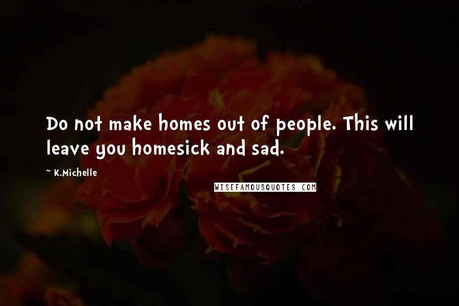 K.Michelle Quotes: Do not make homes out of people. This will leave you homesick and sad.