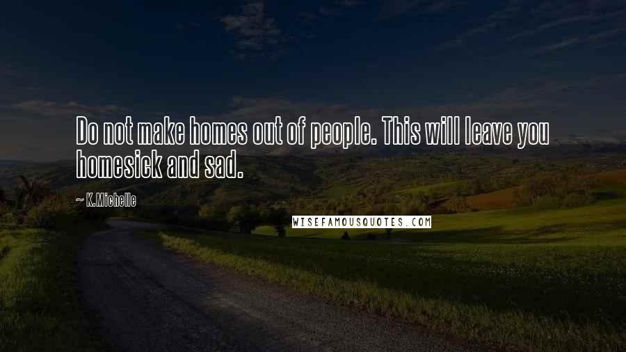 K.Michelle Quotes: Do not make homes out of people. This will leave you homesick and sad.