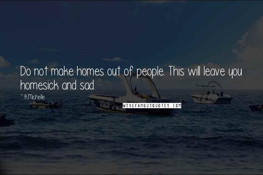 K.Michelle Quotes: Do not make homes out of people. This will leave you homesick and sad.