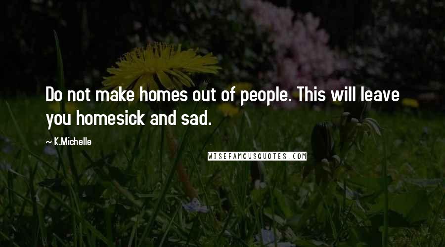 K.Michelle Quotes: Do not make homes out of people. This will leave you homesick and sad.