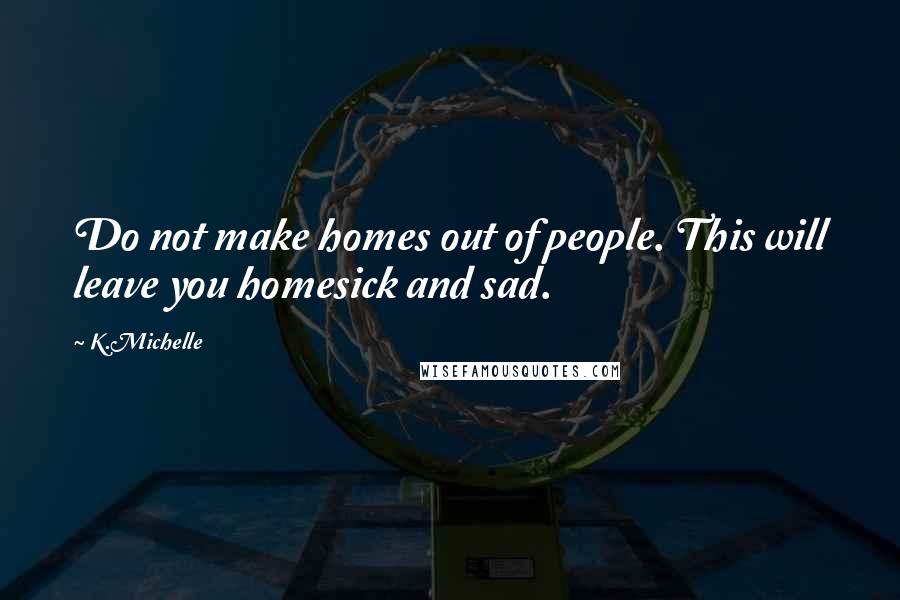 K.Michelle Quotes: Do not make homes out of people. This will leave you homesick and sad.