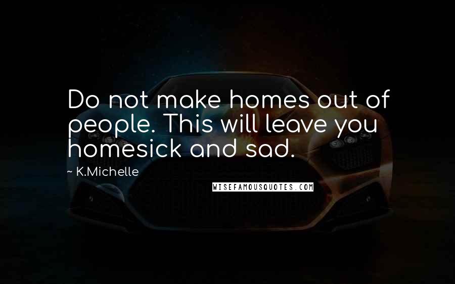 K.Michelle Quotes: Do not make homes out of people. This will leave you homesick and sad.