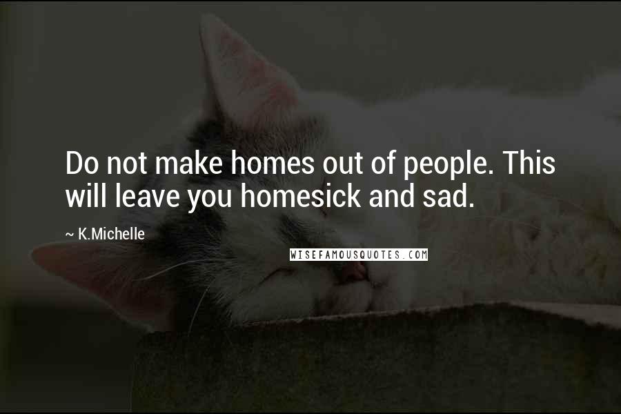 K.Michelle Quotes: Do not make homes out of people. This will leave you homesick and sad.