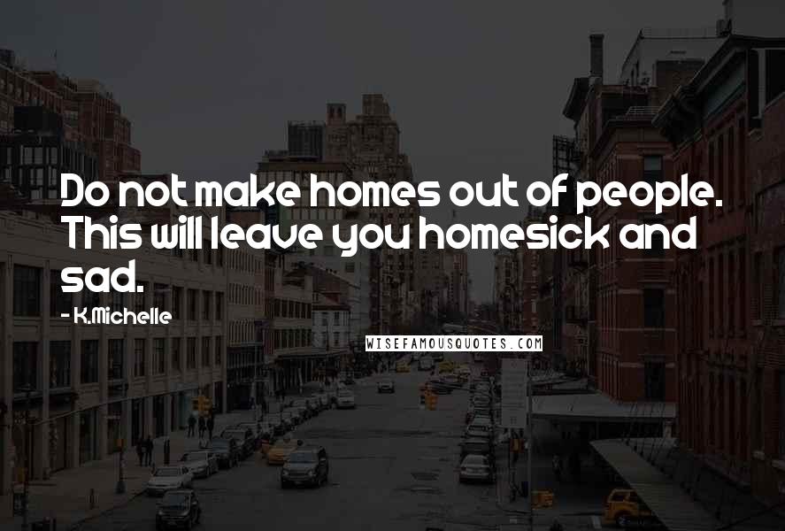 K.Michelle Quotes: Do not make homes out of people. This will leave you homesick and sad.