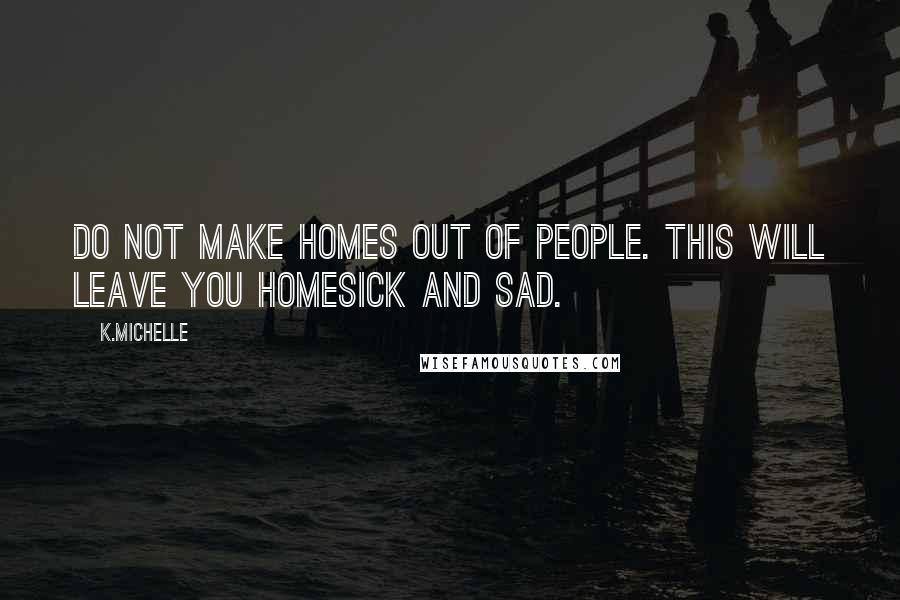 K.Michelle Quotes: Do not make homes out of people. This will leave you homesick and sad.