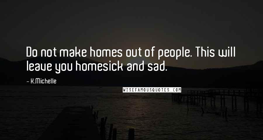 K.Michelle Quotes: Do not make homes out of people. This will leave you homesick and sad.