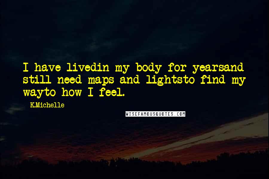 K.Michelle Quotes: I have livedin my body for yearsand still need maps and lightsto find my wayto how I feel.