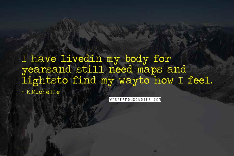 K.Michelle Quotes: I have livedin my body for yearsand still need maps and lightsto find my wayto how I feel.