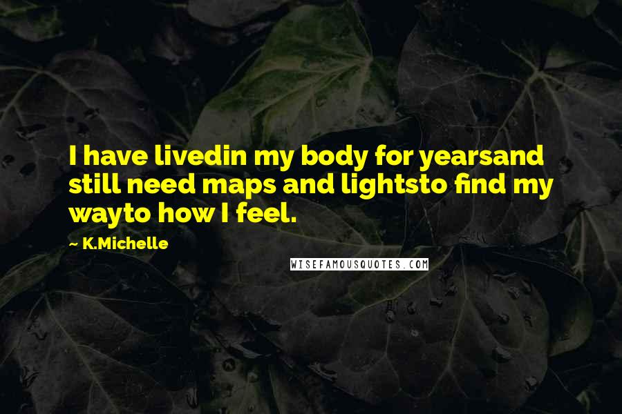 K.Michelle Quotes: I have livedin my body for yearsand still need maps and lightsto find my wayto how I feel.