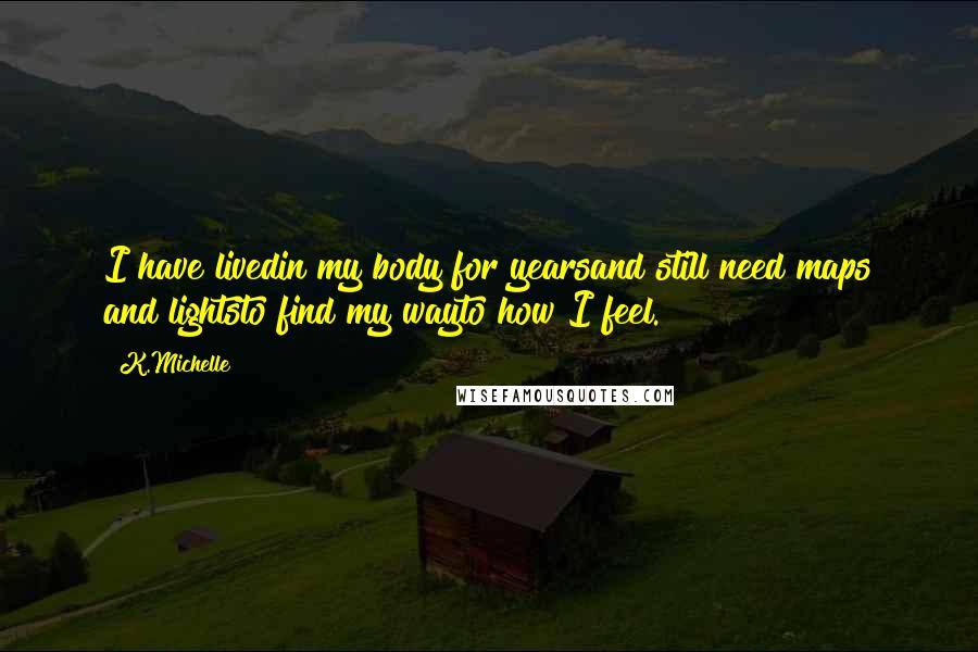 K.Michelle Quotes: I have livedin my body for yearsand still need maps and lightsto find my wayto how I feel.