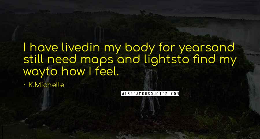 K.Michelle Quotes: I have livedin my body for yearsand still need maps and lightsto find my wayto how I feel.