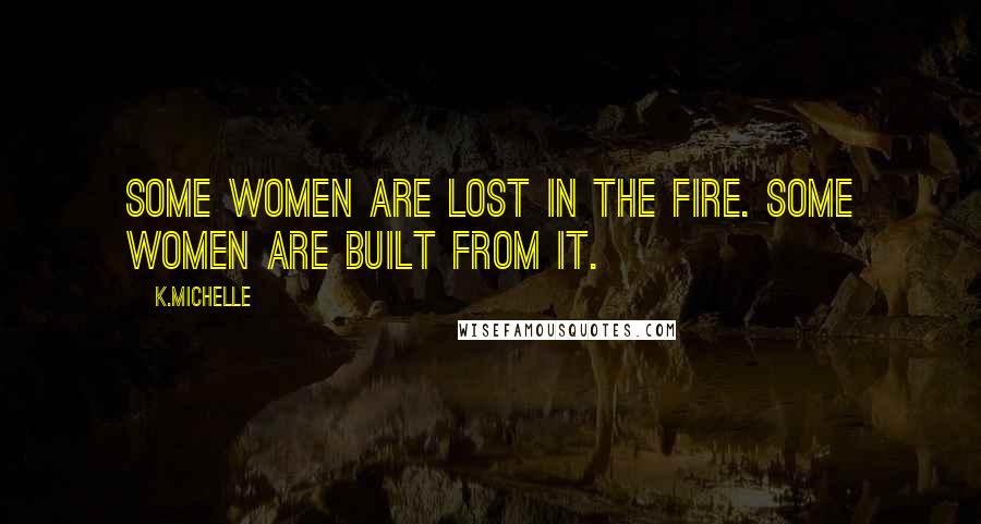 K.Michelle Quotes: Some women are lost in the fire. Some women are built from it.