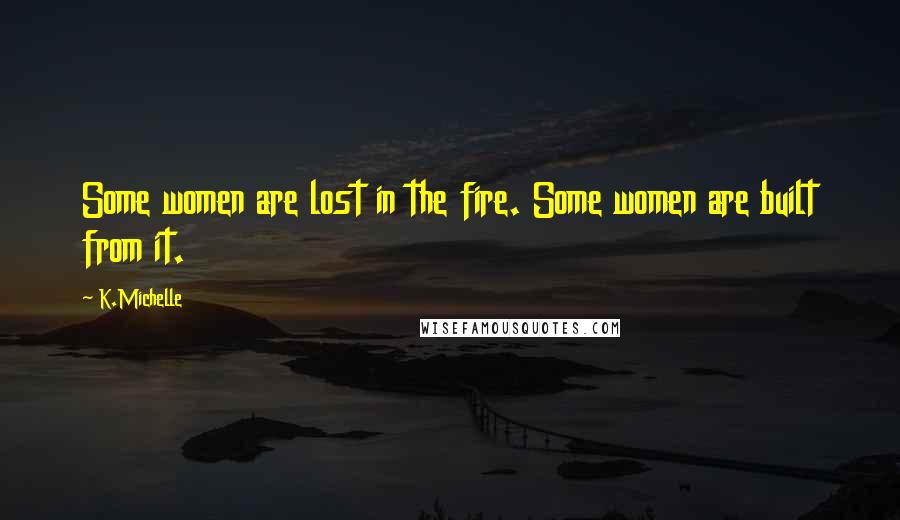 K.Michelle Quotes: Some women are lost in the fire. Some women are built from it.