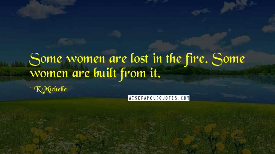 K.Michelle Quotes: Some women are lost in the fire. Some women are built from it.