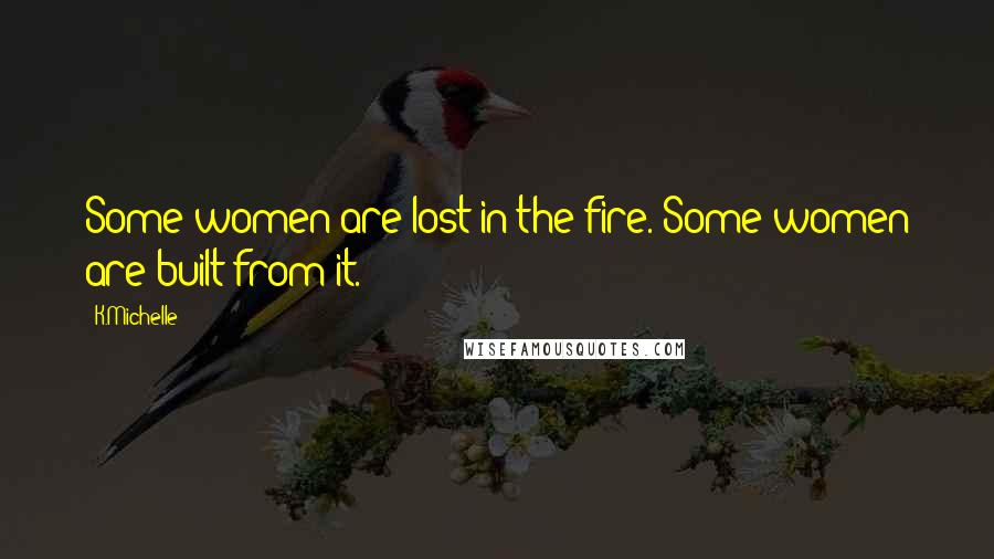 K.Michelle Quotes: Some women are lost in the fire. Some women are built from it.