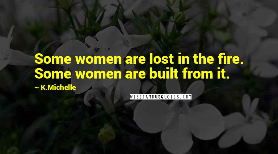 K.Michelle Quotes: Some women are lost in the fire. Some women are built from it.