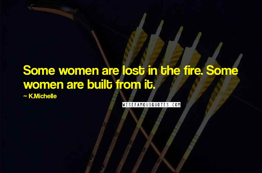 K.Michelle Quotes: Some women are lost in the fire. Some women are built from it.