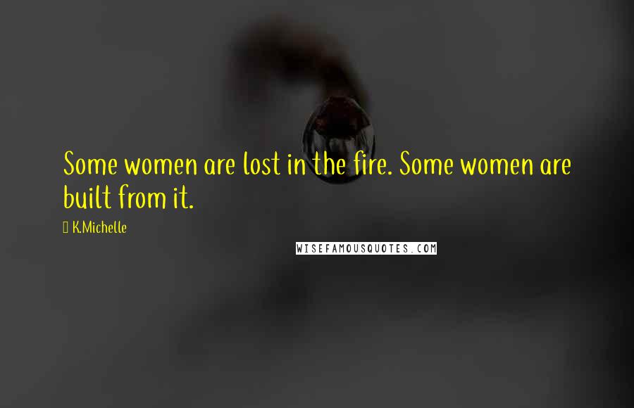 K.Michelle Quotes: Some women are lost in the fire. Some women are built from it.