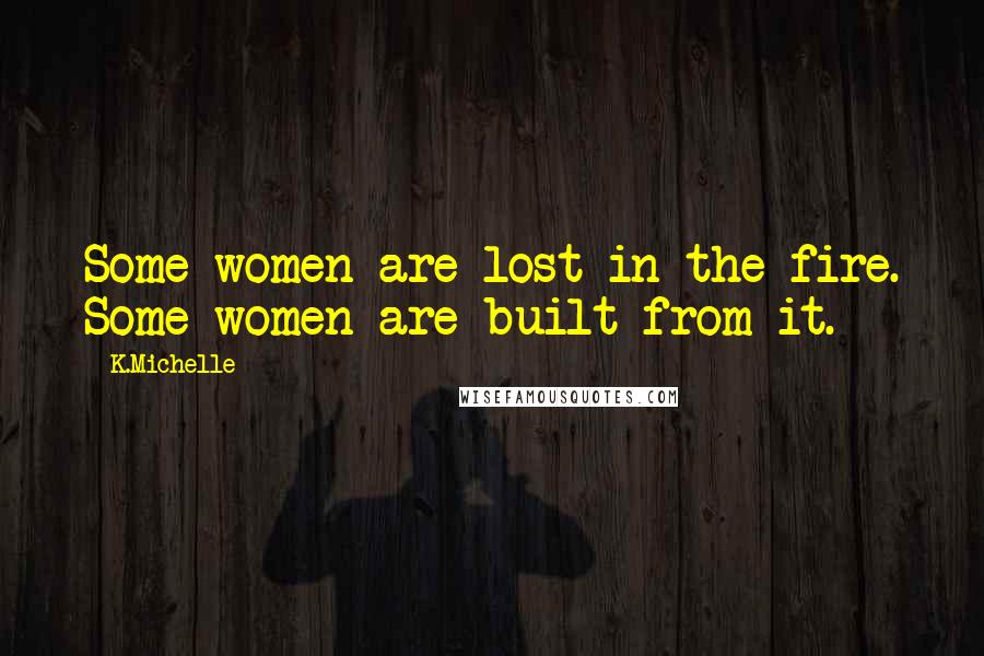 K.Michelle Quotes: Some women are lost in the fire. Some women are built from it.
