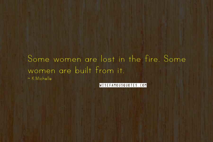 K.Michelle Quotes: Some women are lost in the fire. Some women are built from it.