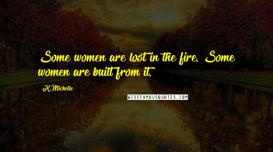 K.Michelle Quotes: Some women are lost in the fire. Some women are built from it.