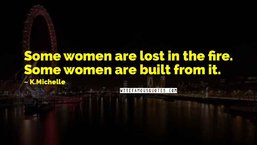 K.Michelle Quotes: Some women are lost in the fire. Some women are built from it.