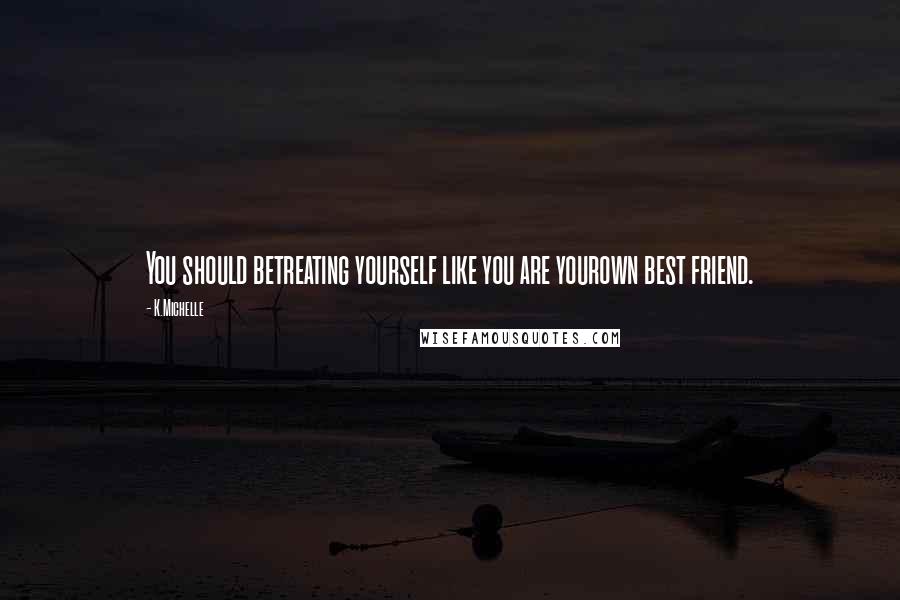 K.Michelle Quotes: You should betreating yourself like you are yourown best friend.