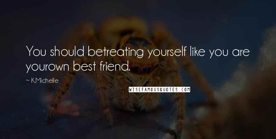 K.Michelle Quotes: You should betreating yourself like you are yourown best friend.