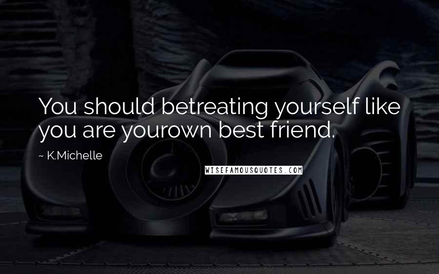 K.Michelle Quotes: You should betreating yourself like you are yourown best friend.