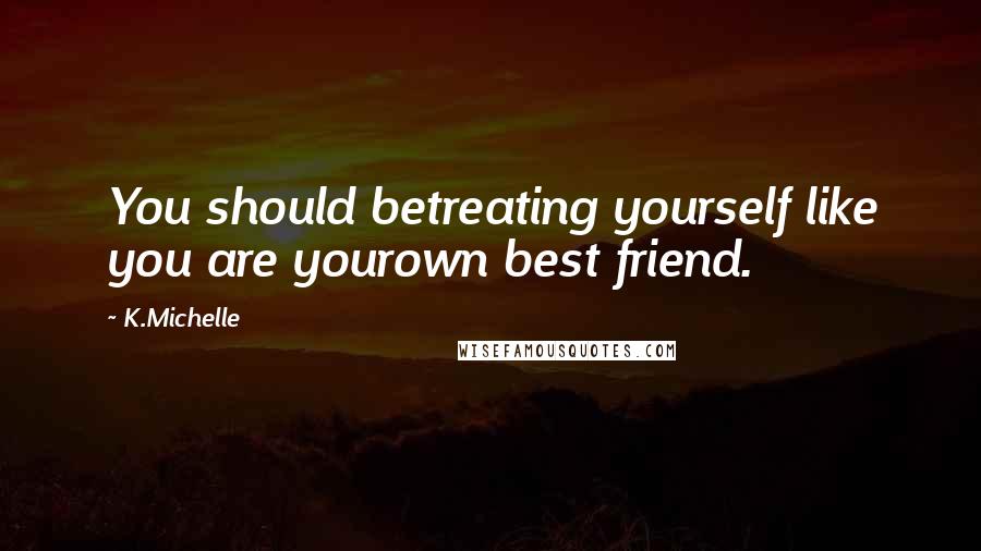 K.Michelle Quotes: You should betreating yourself like you are yourown best friend.