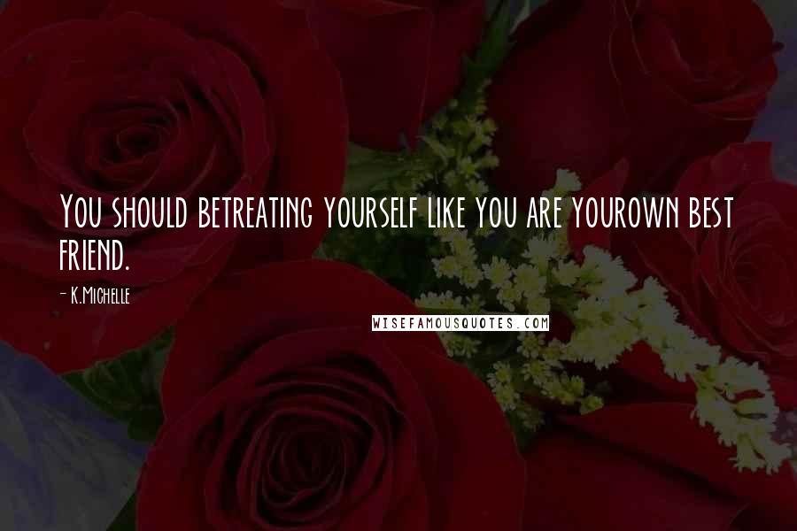 K.Michelle Quotes: You should betreating yourself like you are yourown best friend.