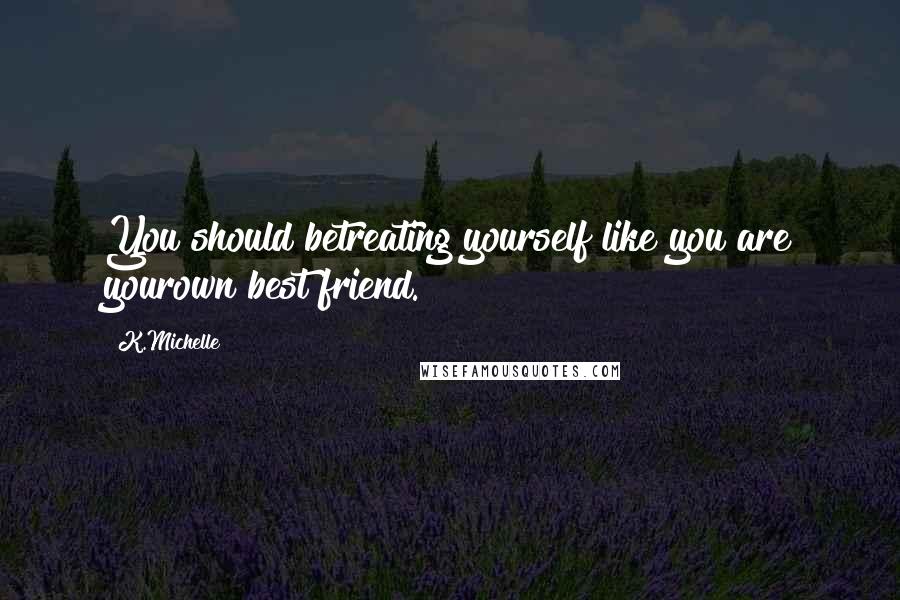 K.Michelle Quotes: You should betreating yourself like you are yourown best friend.