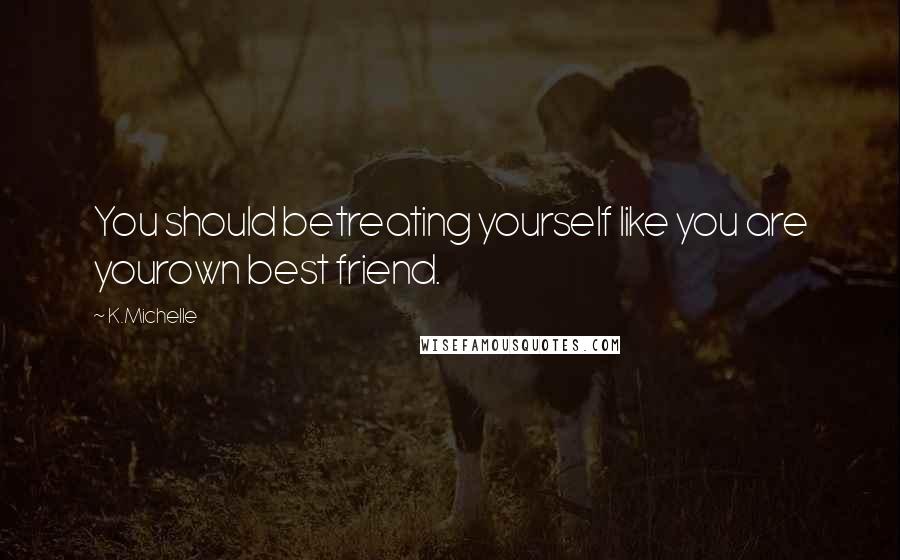 K.Michelle Quotes: You should betreating yourself like you are yourown best friend.