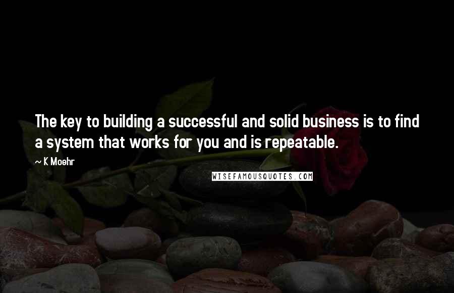 K Moehr Quotes: The key to building a successful and solid business is to find a system that works for you and is repeatable.