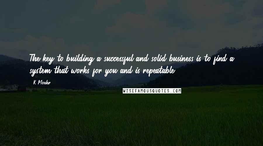 K Moehr Quotes: The key to building a successful and solid business is to find a system that works for you and is repeatable.