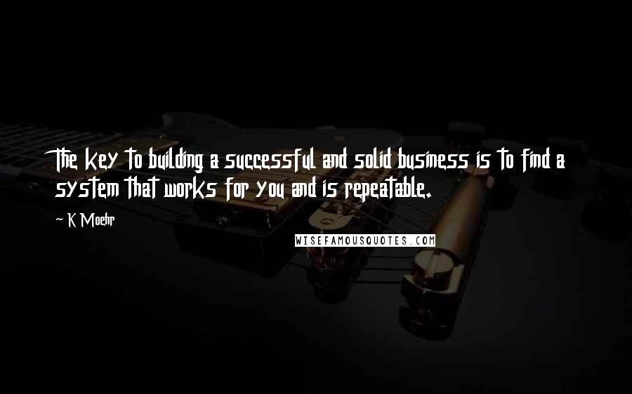 K Moehr Quotes: The key to building a successful and solid business is to find a system that works for you and is repeatable.