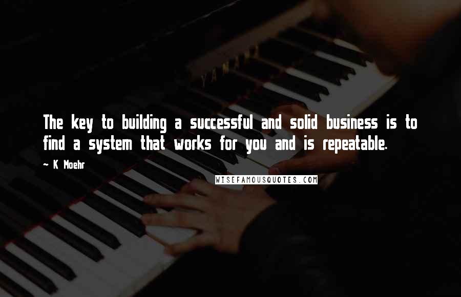 K Moehr Quotes: The key to building a successful and solid business is to find a system that works for you and is repeatable.