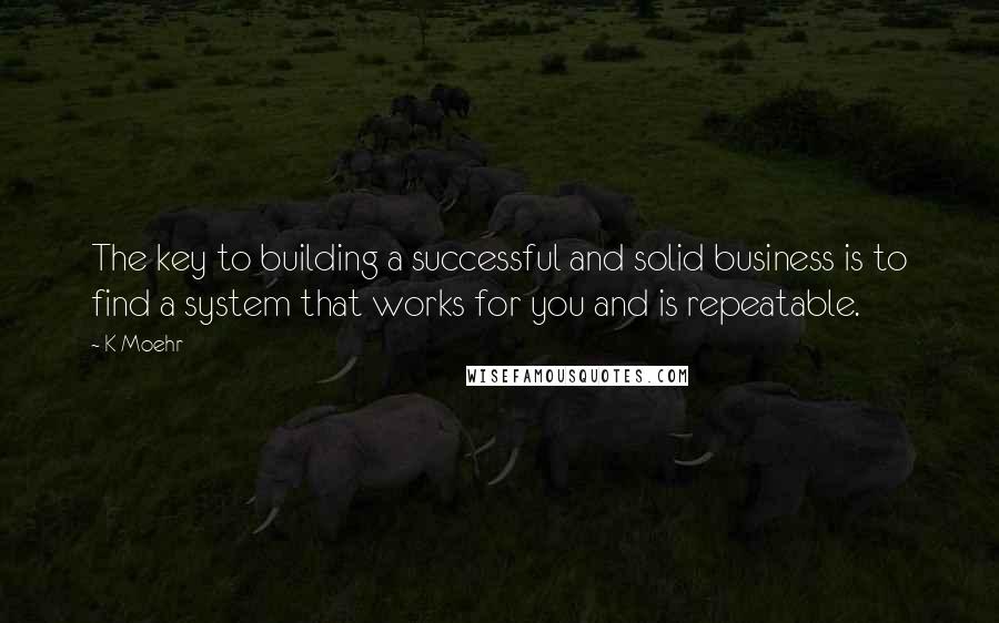 K Moehr Quotes: The key to building a successful and solid business is to find a system that works for you and is repeatable.