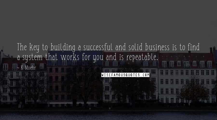 K Moehr Quotes: The key to building a successful and solid business is to find a system that works for you and is repeatable.