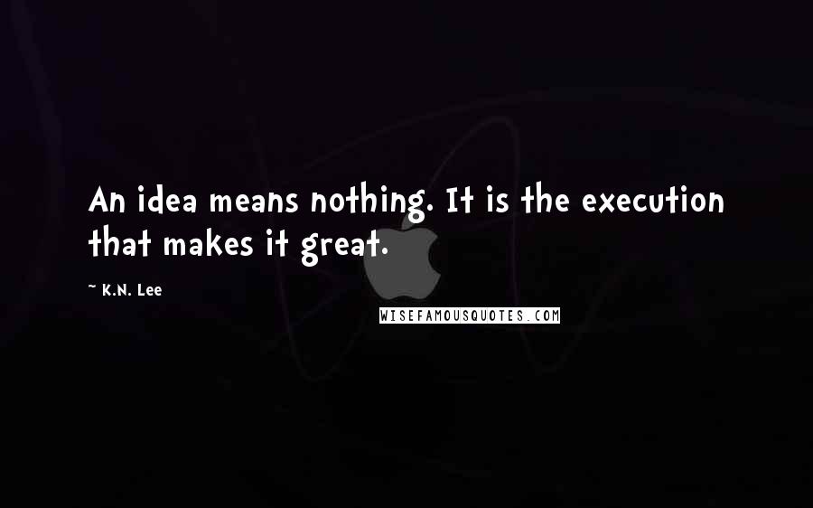 K.N. Lee Quotes: An idea means nothing. It is the execution that makes it great.