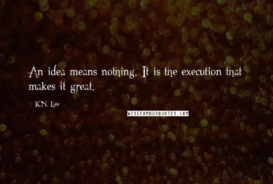 K.N. Lee Quotes: An idea means nothing. It is the execution that makes it great.